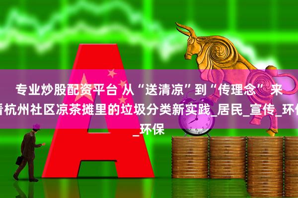 专业炒股配资平台 从“送清凉”到“传理念” 来看杭州社区凉茶摊里的垃圾分类新实践_居民_宣传_环保