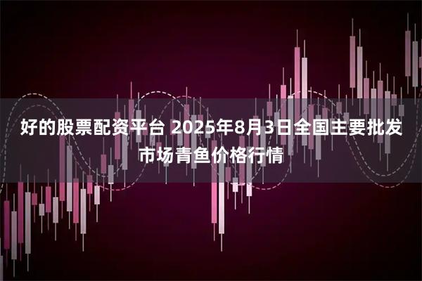 好的股票配资平台 2025年8月3日全国主要批发市场青鱼价格行情
