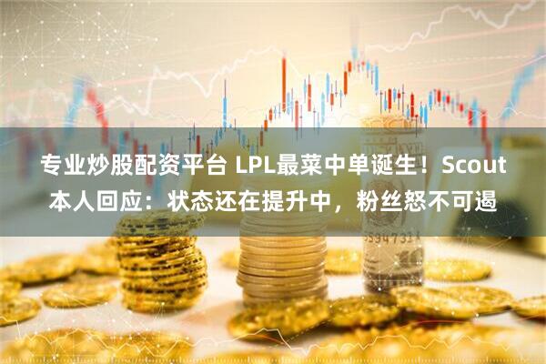 专业炒股配资平台 LPL最菜中单诞生！Scout本人回应：状态还在提升中，粉丝怒不可遏