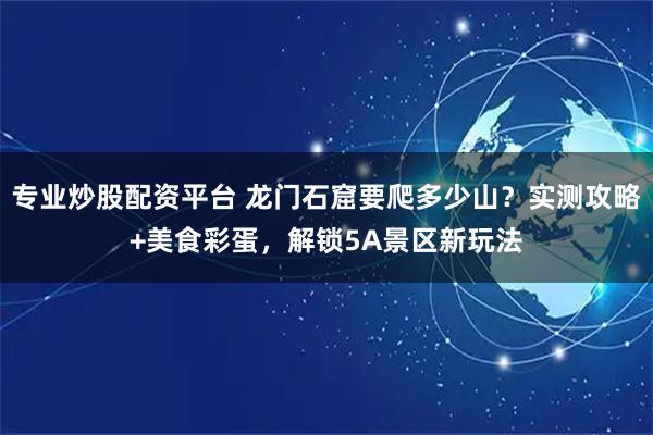 专业炒股配资平台 龙门石窟要爬多少山？实测攻略+美食彩蛋，解锁5A景区新玩法