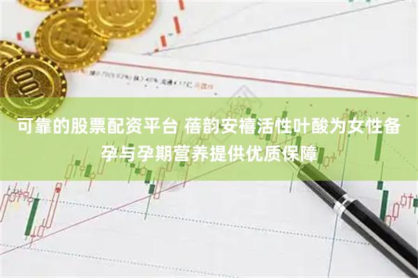 可靠的股票配资平台 蓓韵安禧活性叶酸为女性备孕与孕期营养提供优质保障