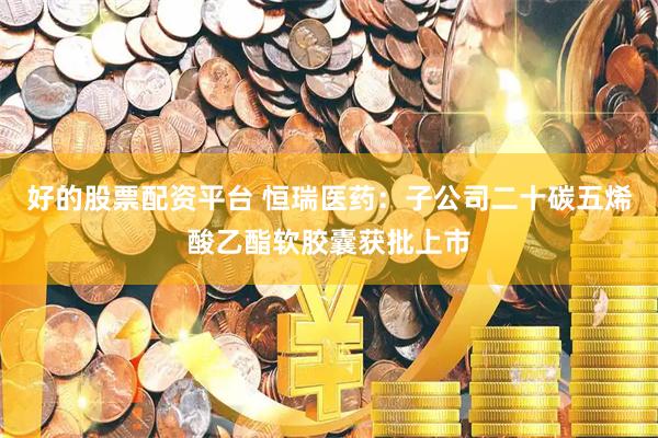 好的股票配资平台 恒瑞医药：子公司二十碳五烯酸乙酯软胶囊获批上市