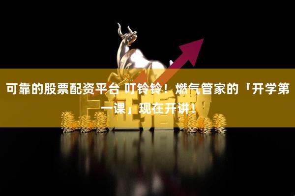 可靠的股票配资平台 叮铃铃！燃气管家的「开学第一课」现在开讲！