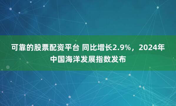 可靠的股票配资平台 同比增长2.9%，2024年中国海洋发展指数发布