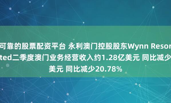 可靠的股票配资平台 永利澳门控股股东Wynn Resorts, Limited二季度澳门业务经营收入约1.28亿美元 同比减少20.78%