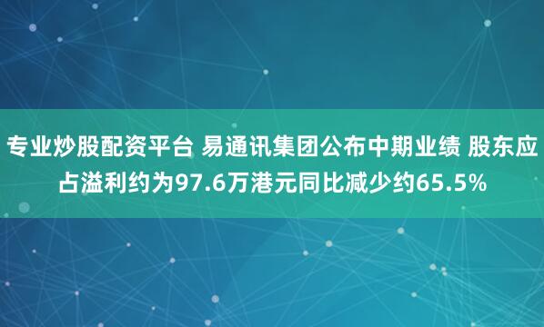 专业炒股配资平台 易通讯集团公布中期业绩 股东应占溢利约为97.6万港元同比减少约65.5%