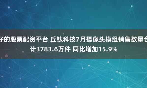 好的股票配资平台 丘钛科技7月摄像头模组销售数量合计3783.6万件 同比增加15.9%