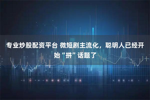 专业炒股配资平台 微短剧主流化，聪明人已经开始“拼”话题了