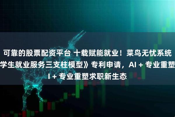 可靠的股票配资平台 十载赋能就业！菜鸟无忧系统升级暨《大学生就业服务三支柱模型》专利申请，AI + 专业重塑求职新生态