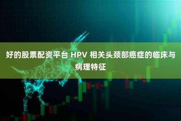 好的股票配资平台 HPV 相关头颈部癌症的临床与病理特征