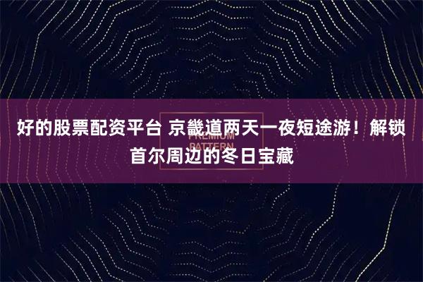 好的股票配资平台 京畿道两天一夜短途游！解锁首尔周边的冬日宝藏