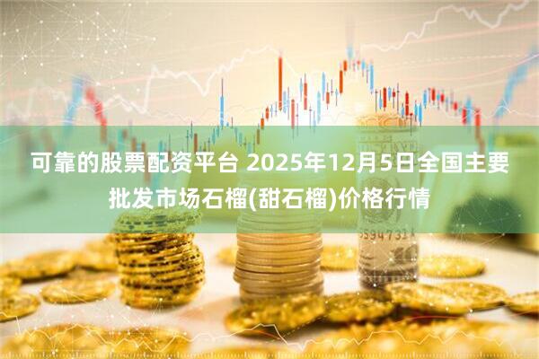 可靠的股票配资平台 2025年12月5日全国主要批发市场石榴(甜石榴)价格行情
