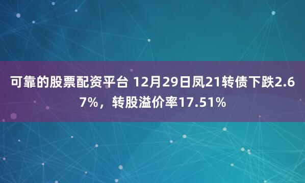 可靠的股票配资平台 12月29日凤21转债下跌2.67%，转股溢价率17.51%