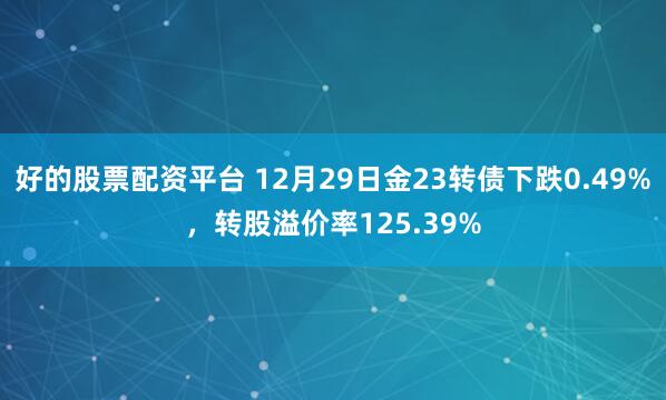 好的股票配资平台 12月29日金23转债下跌0.49%，转股溢价率125.39%