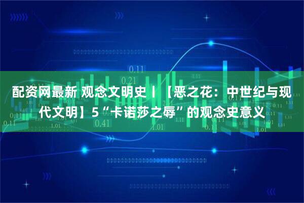配资网最新 观念文明史丨【恶之花：中世纪与现代文明】5“卡诺莎之辱”的观念史意义