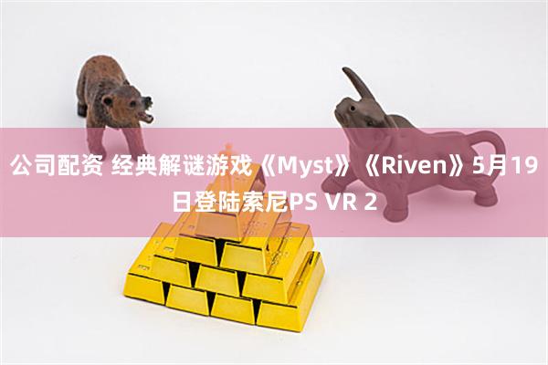 公司配资 经典解谜游戏《Myst》《Riven》5月19日登陆索尼PS VR 2