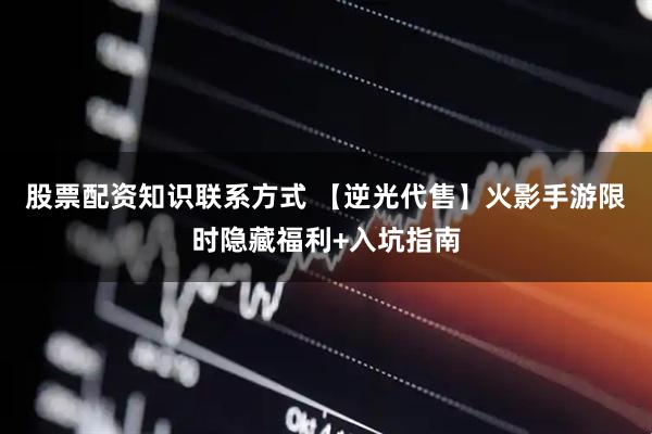 股票配资知识联系方式 【逆光代售】火影手游限时隐藏福利+入坑指南
