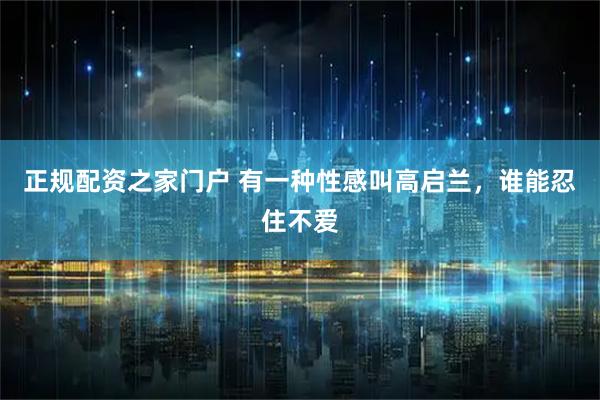 正规配资之家门户 有一种性感叫高启兰，谁能忍住不爱