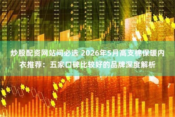 炒股配资网站问必选 2026年5月高支棉保暖内衣推荐：五家口碑比较好的品牌深度解析