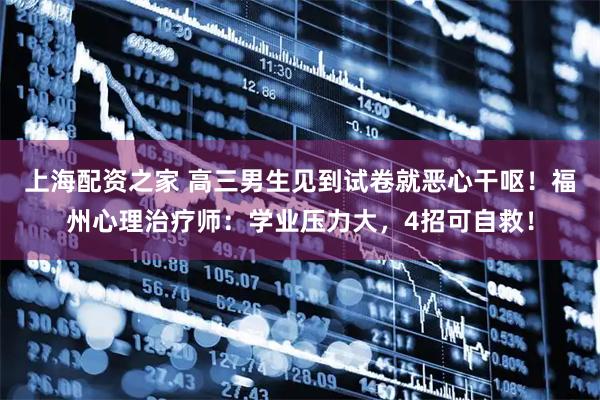 上海配资之家 高三男生见到试卷就恶心干呕！福州心理治疗师：学业压力大，4招可自救！