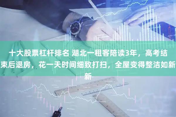 十大股票杠杆排名 湖北一租客陪读3年，高考结束后退房，花一天时间细致打扫，全屋变得整洁如新