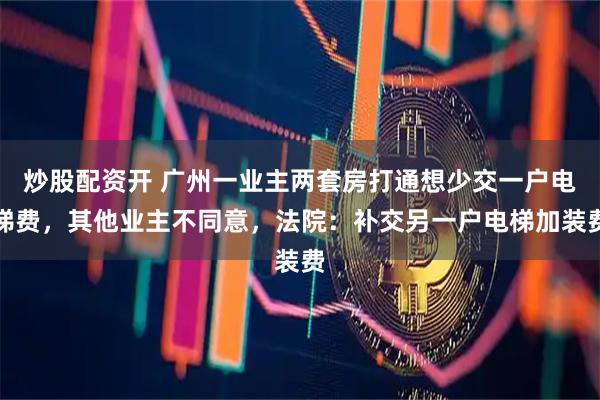 炒股配资开 广州一业主两套房打通想少交一户电梯费，其他业主不同意，法院：补交另一户电梯加装费