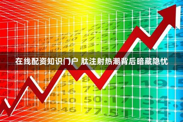 在线配资知识门户 肽注射热潮背后暗藏隐忧